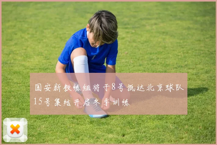 国安新教练组将于8号抵达北京球队15号集结开启冬季训练