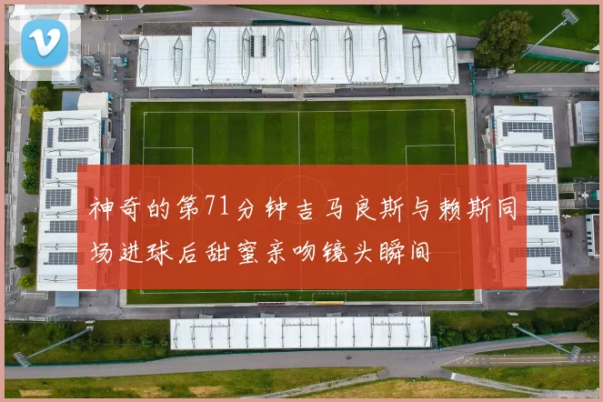神奇的第71分钟吉马良斯与赖斯同场进球后甜蜜亲吻镜头瞬间