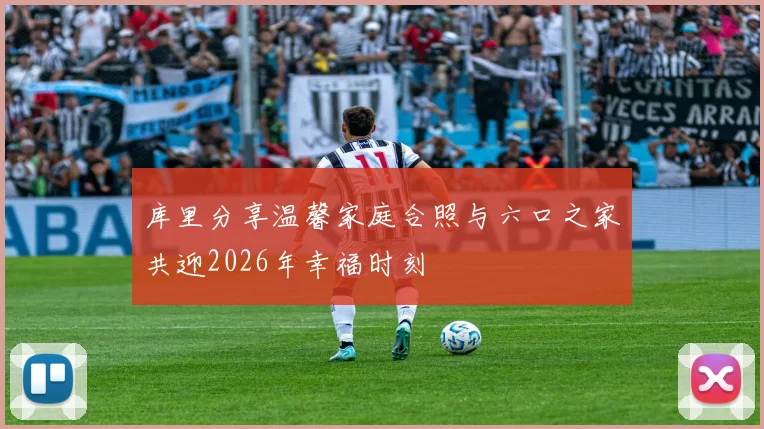 库里分享温馨家庭合照与六口之家共迎2026年幸福时刻