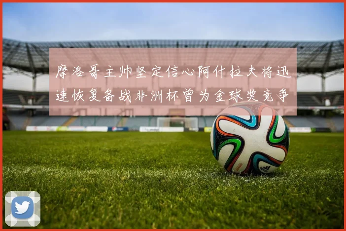 摩洛哥主帅坚定信心阿什拉夫将迅速恢复备战非洲杯曾为金球奖竞争者