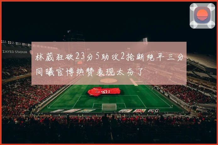 林葳狂砍23分5助攻2抢断绝平三分同曦官博热赞表现太夯了