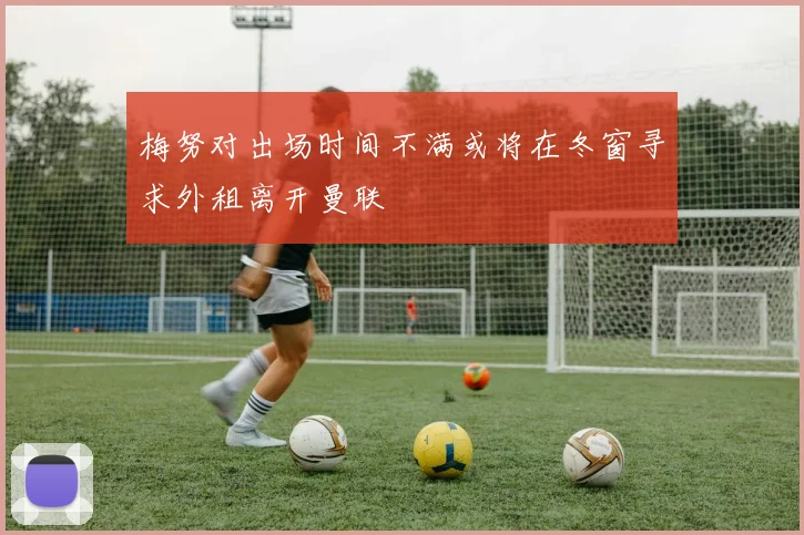 梅努对出场时间不满或将在冬窗寻求外租离开曼联