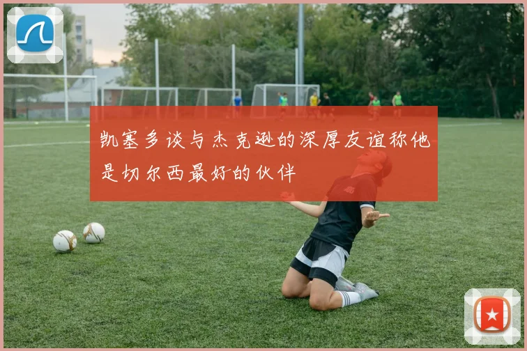凯塞多谈与杰克逊的深厚友谊称他是切尔西最好的伙伴