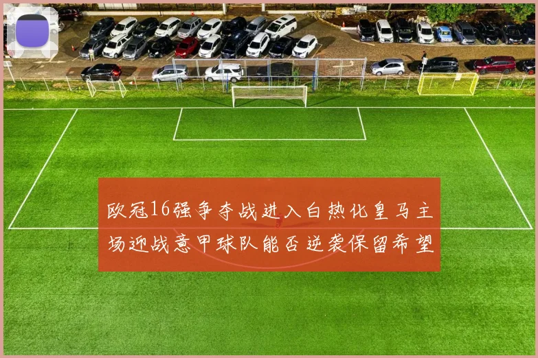 欧冠16强争夺战进入白热化皇马主场迎战意甲球队能否逆袭保留希望