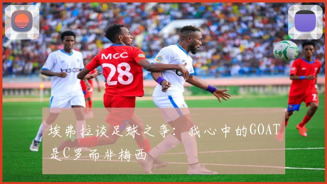 埃弗拉谈足球之争：我心中的GOAT是C罗而非梅西