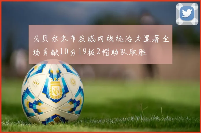 戈贝尔末节发威内线统治力显著全场贡献10分19板2帽助队取胜
