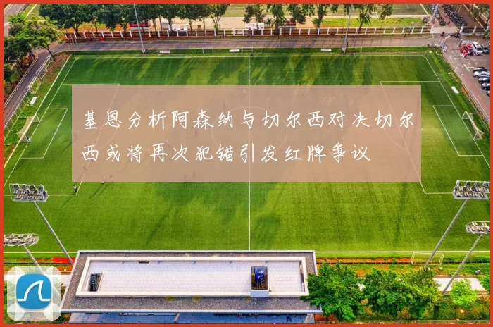 基恩分析阿森纳与切尔西对决切尔西或将再次犯错引发红牌争议