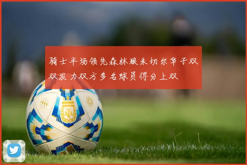 骑士半场领先森林狼米切尔华子双双发力双方多名球员得分上双