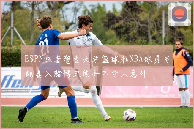ESPN记者警告大学篮球和NBA球员可能卷入赌博丑闻并不令人意外