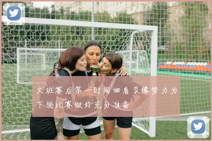 文班赛后第一时间回看录像努力为下场比赛做好充分准备