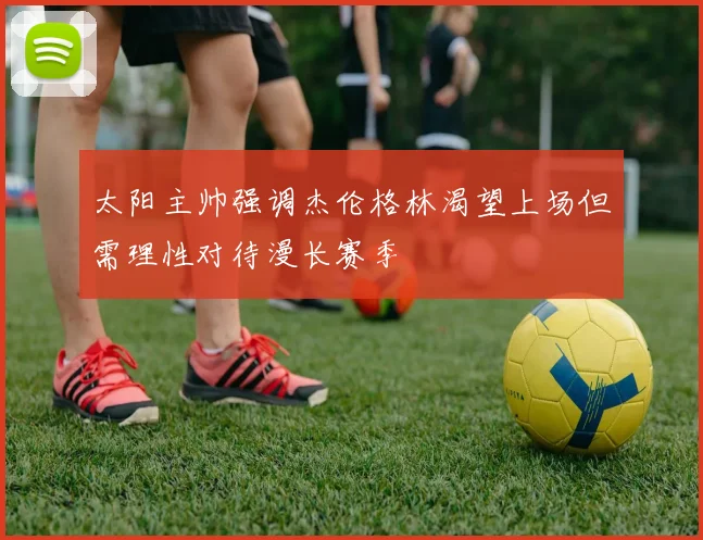 太阳主帅强调杰伦格林渴望上场但需理性对待漫长赛季