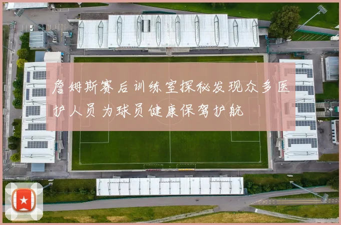 詹姆斯赛后训练室探秘发现众多医护人员为球员健康保驾护航