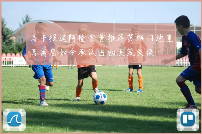 马卡报道阿隆索曾推荐苏维门迪皇马高层如今承认当初决策失误