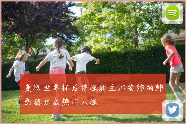 曼联世界杯后将选新主帅安帅纳帅图赫尔成热门人选