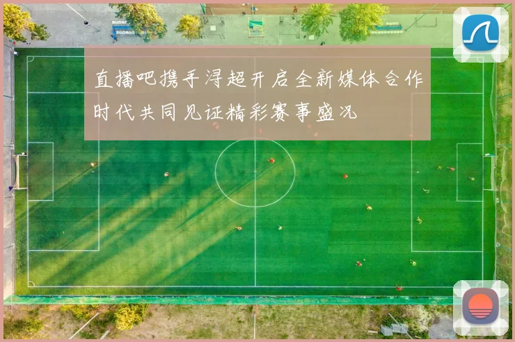 直播吧携手浔超开启全新媒体合作时代共同见证精彩赛事盛况