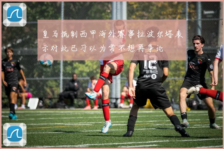 皇马抵制西甲海外赛事拉波尔塔表示对此已习以为常不想再争论