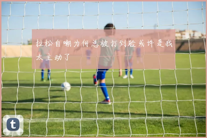 拉松自嘲为何总被打到脸或许是我太主动了
