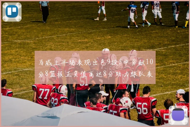 马威上半场表现出色9投5中贡献10分8篮板正负值高达8分助力球队表现