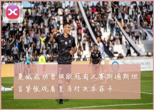 曼城成功晋级欧冠淘汰赛斯通斯坦言紧张观看皇马对决本菲卡