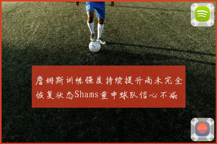 詹姆斯训练强度持续提升尚未完全恢复状态Shams重申球队信心不减