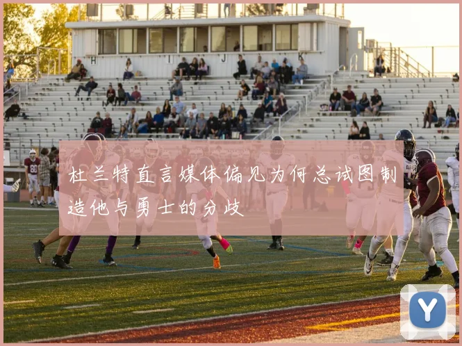 杜兰特直言媒体偏见为何总试图制造他与勇士的分歧