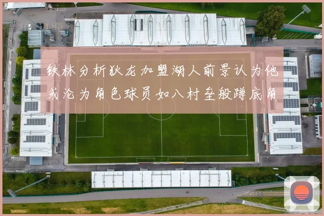 铁林分析狄龙加盟湖人前景认为他或沦为角色球员如八村垒般蹲底角