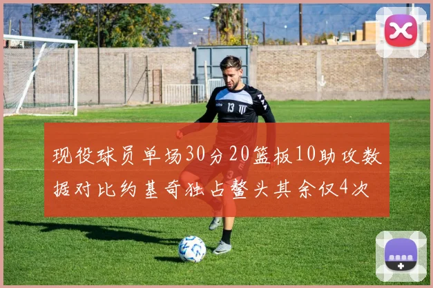 现役球员单场30分20篮板10助攻数据对比约基奇独占鳌头其余仅4次