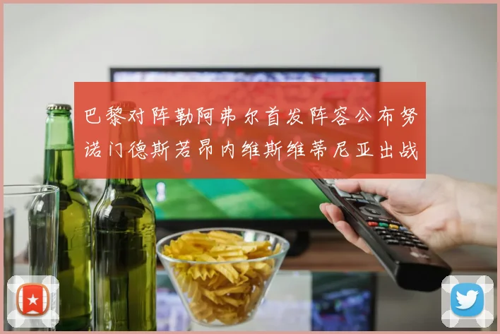 巴黎对阵勒阿弗尔首发阵容公布努诺门德斯若昂内维斯维蒂尼亚出战