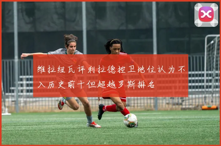 维拉纽瓦评利拉德控卫地位认为不入历史前十但超越罗斯排名