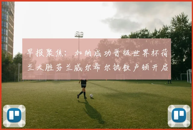 早报聚焦：加纳成功晋级世界杯荷兰大胜芬兰威尔希尔执教卢顿开启新篇章