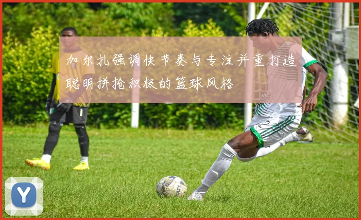 加尔扎强调快节奏与专注并重打造聪明拼抢积极的篮球风格