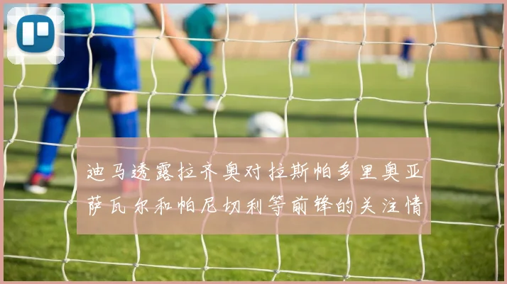 迪马透露拉齐奥对拉斯帕多里奥亚萨瓦尔和帕尼切利等前锋的关注情况